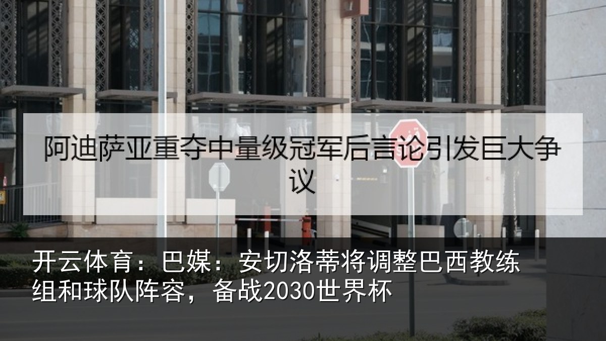 开云体育:巴媒:安切洛蒂将调整巴西教练组和球队阵容,备战2030世界杯