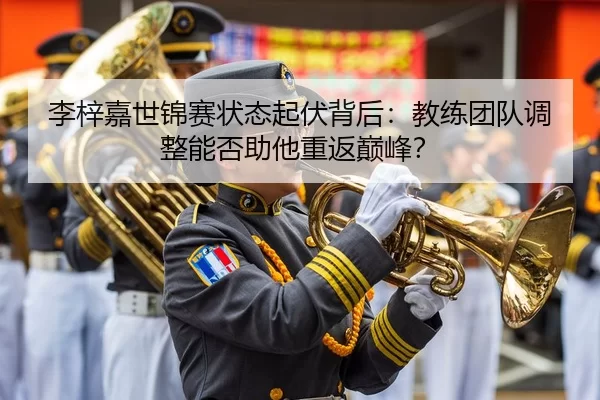 李梓嘉世锦赛状态起伏背后：教练团队调整能否助他重返巅峰？