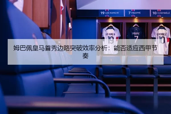 姆巴佩皇马首秀边路突破效率分析：能否适应西甲节奏