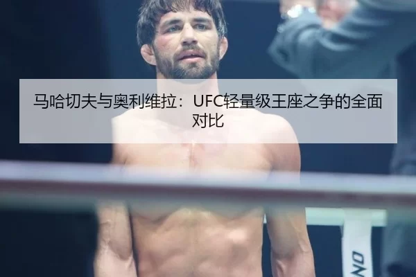 马哈切夫与奥利维拉：UFC轻量级王座之争的全面对比