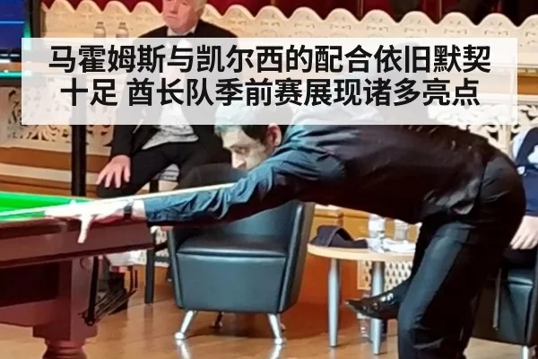马霍姆斯与凯尔西的配合依旧默契十足 酋长队季前赛展现诸多亮点