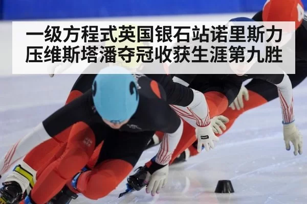 一级方程式英国银石站诺里斯力压维斯塔潘夺冠收获生涯第九胜