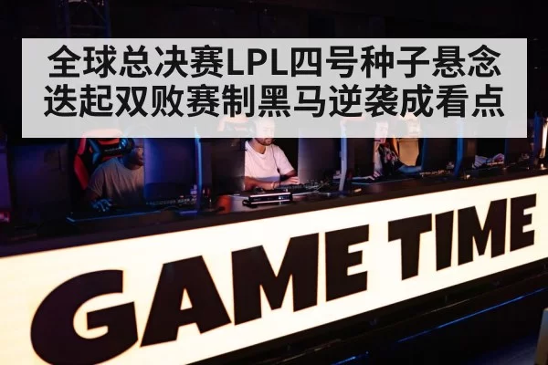 全球总决赛LPL四号种子悬念迭起双败赛制黑马逆袭成看点