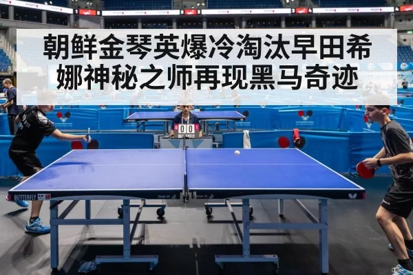 朝鲜金琴英爆冷淘汰早田希娜神秘之师再现黑马奇迹