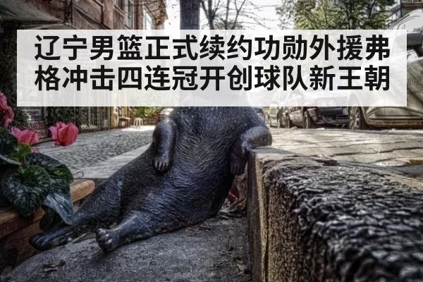 辽宁男篮正式续约功勋外援弗格冲击四连冠开创球队新王朝