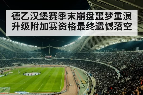 德乙汉堡赛季末崩盘噩梦重演 升级附加赛资格最终遗憾落空
