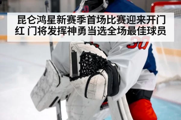 昆仑鸿星新赛季首场比赛迎来开门红 门将发挥神勇当选全场最佳球员