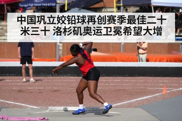 中国巩立姣铅球再创赛季最佳二十米三十 洛杉矶奥运卫冕希望大增