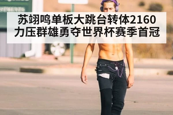 苏翊鸣单板大跳台转体2160力压群雄勇夺世界杯赛季首冠
