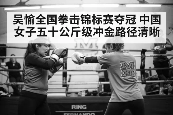 吴愉全国拳击锦标赛夺冠 中国女子五十公斤级冲金路径清晰