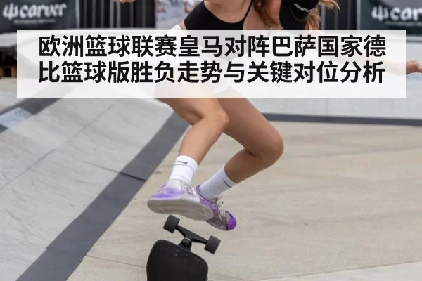 欧洲篮球联赛皇马对阵巴萨国家德比篮球版胜负走势与关键对位分析