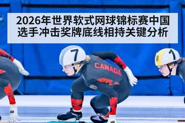 2026年世界软式网球锦标赛中国选手冲击奖牌底线相持关键分析